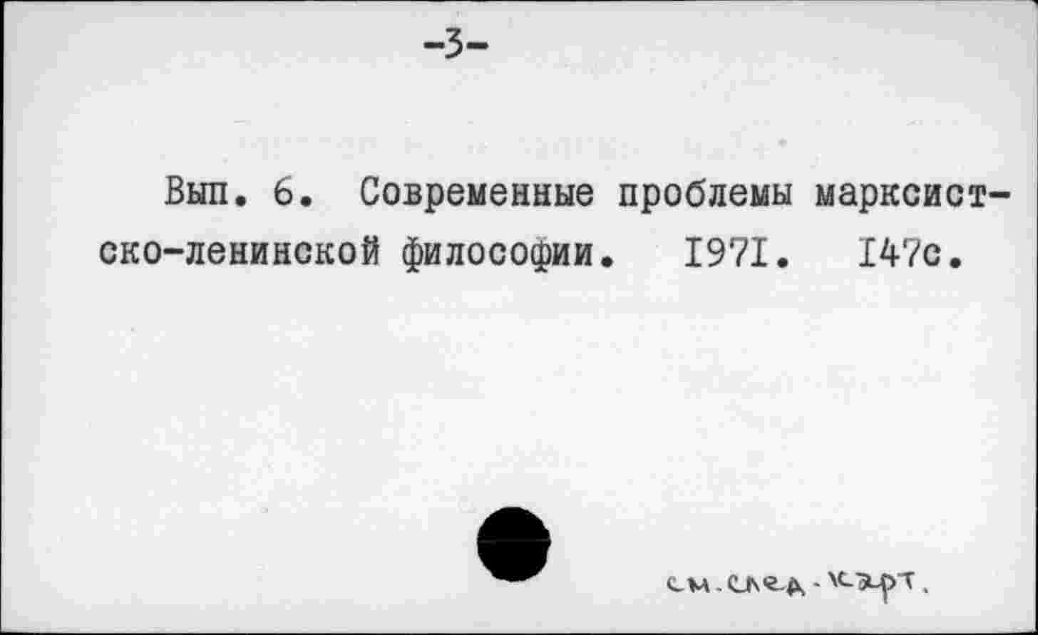 ﻿-3-
Вып. 6. Современные проблемы марксист-
ско-ленинской философии. 1971.	147с
см	,